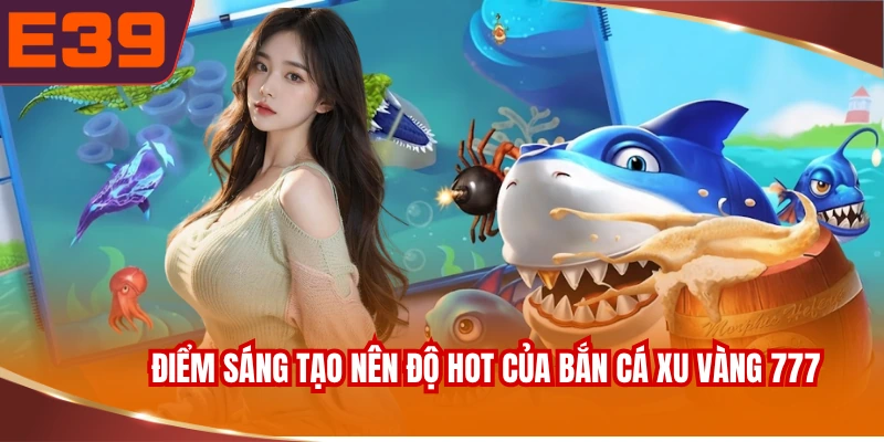 Điểm sáng tạo nên độ hot của bắn cá xu vàng 777
